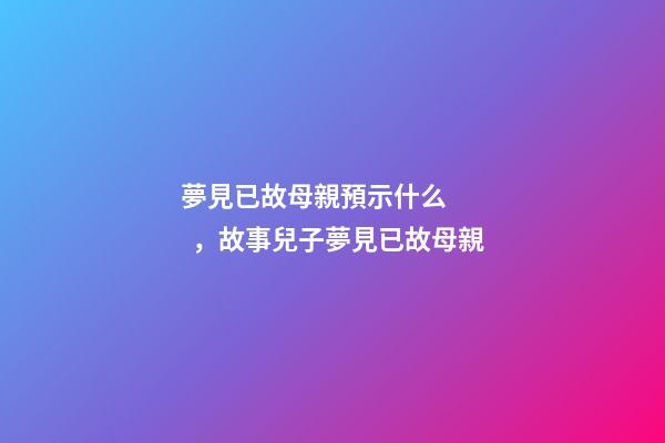 夢見已故母親預示什么，故事兒子夢見已故母親